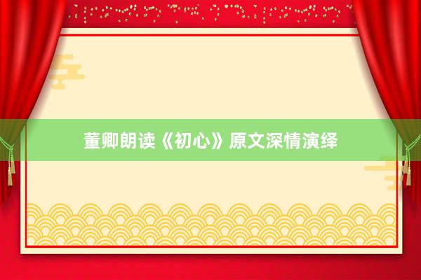 董卿朗读《初心》原文深情演绎