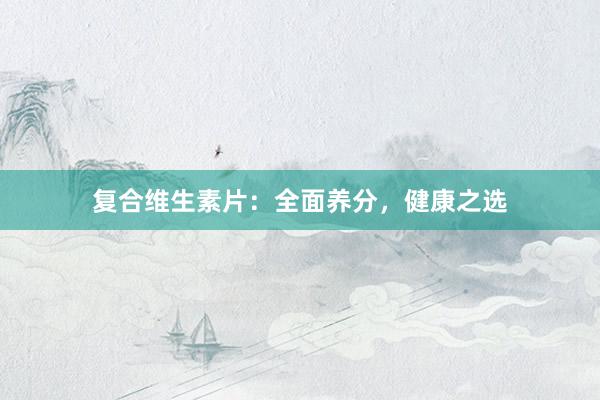 复合维生素片：全面养分，健康之选